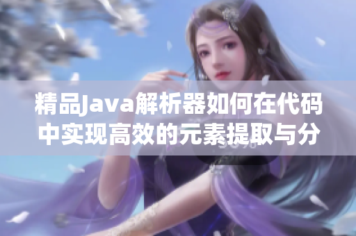 精品Java解析器如何在代码中实现高效的元素提取与分析