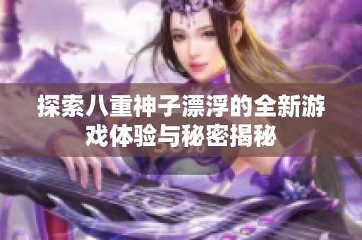 探索八重神子漂浮的全新游戏体验与秘密揭秘