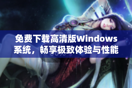 免费下载高清版Windows系统，畅享极致体验与性能提升