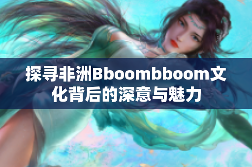 探寻非洲Bboombboom文化背后的深意与魅力