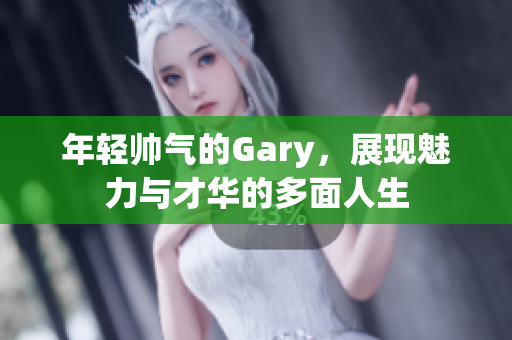 年轻帅气的Gary，展现魅力与才华的多面人生