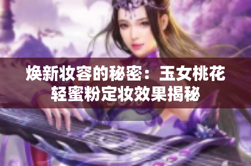 焕新妆容的秘密：玉女桃花轻蜜粉定妆效果揭秘