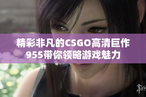 精彩非凡的CSGO高清巨作955带你领略游戏魅力