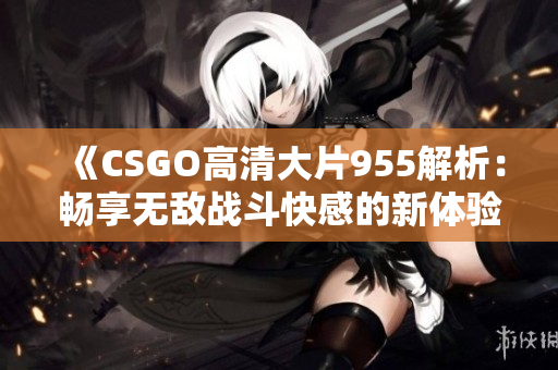 《CSGO高清大片955解析：畅享无敌战斗快感的新体验》