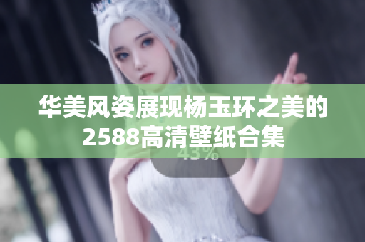 华美风姿展现杨玉环之美的2588高清壁纸合集