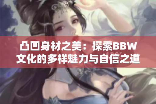 凸凹身材之美：探索BBW文化的多样魅力与自信之道