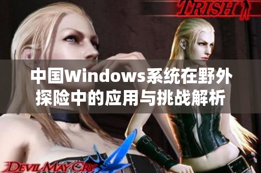 中国Windows系统在野外探险中的应用与挑战解析