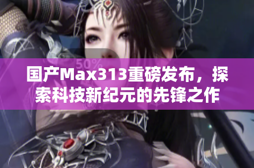 国产Max313重磅发布，探索科技新纪元的先锋之作