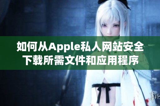 如何从Apple私人网站安全下载所需文件和应用程序