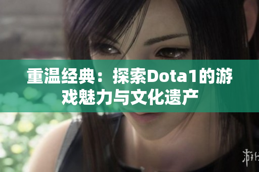 重温经典：探索Dota1的游戏魅力与文化遗产