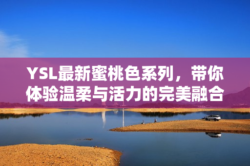 YSL最新蜜桃色系列，带你体验温柔与活力的完美融合