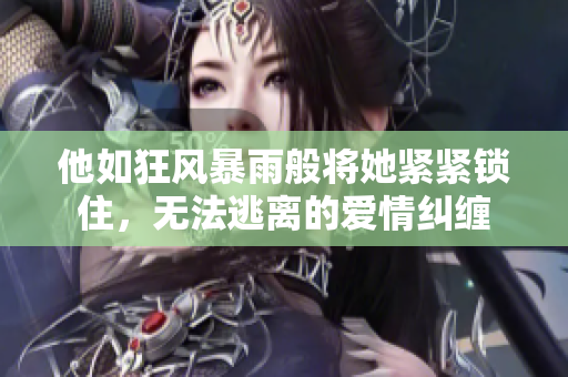 他如狂风暴雨般将她紧紧锁住，无法逃离的爱情纠缠