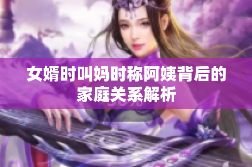 女婿时叫妈时称阿姨背后的家庭关系解析