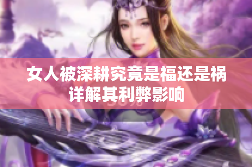 女人被深耕究竟是福还是祸详解其利弊影响