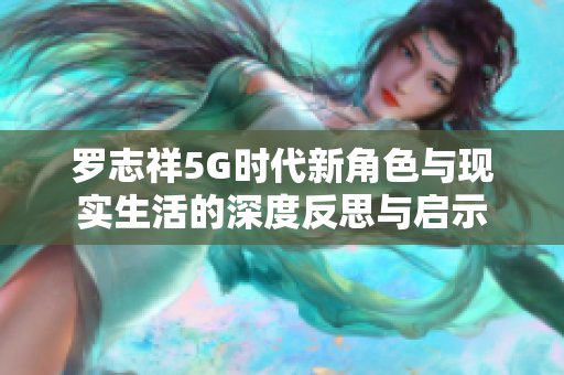 罗志祥5G时代新角色与现实生活的深度反思与启示