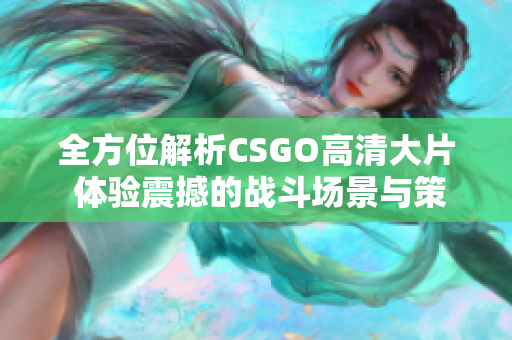 全方位解析CSGO高清大片 体验震撼的战斗场景与策略技巧