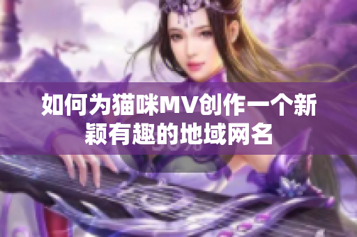 如何为猫咪MV创作一个新颖有趣的地域网名