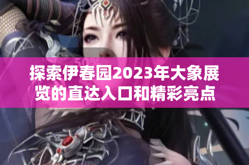 探索伊春园2023年大象展览的直达入口和精彩亮点