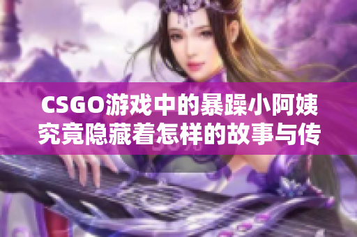 CSGO游戏中的暴躁小阿姨究竟隐藏着怎样的故事与传奇