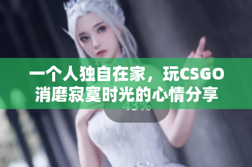 一个人独自在家，玩CSGO消磨寂寞时光的心情分享