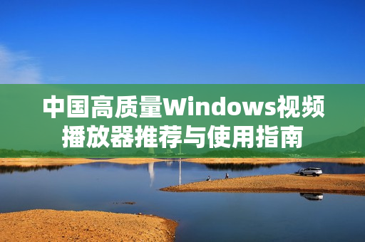 中国高质量Windows视频播放器推荐与使用指南