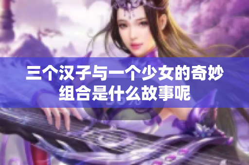 三个汉子与一个少女的奇妙组合是什么故事呢