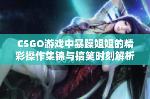 CSGO游戏中暴躁姐姐的精彩操作集锦与搞笑时刻解析