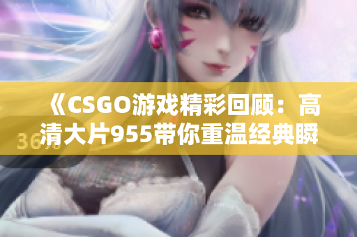 《CSGO游戏精彩回顾：高清大片955带你重温经典瞬间》