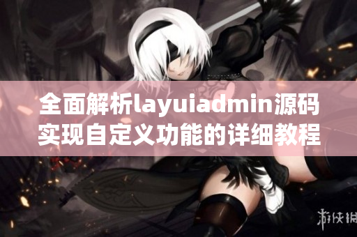 全面解析layuiadmin源码实现自定义功能的详细教程