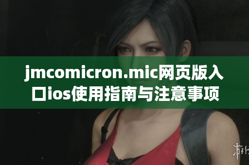 jmcomicron.mic网页版入口ios使用指南与注意事项详解