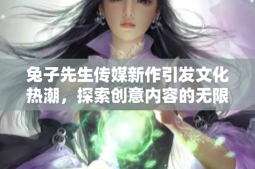 兔子先生传媒新作引发文化热潮，探索创意内容的无限可能