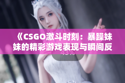 《CSGO激斗时刻：暴躁妹妹的精彩游戏表现与瞬间反应》