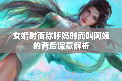 女婿时而称呼妈时而叫阿姨的背后深意解析