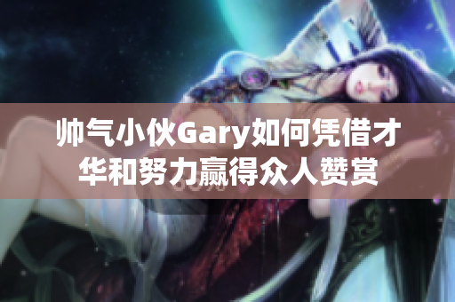 帅气小伙Gary如何凭借才华和努力赢得众人赞赏