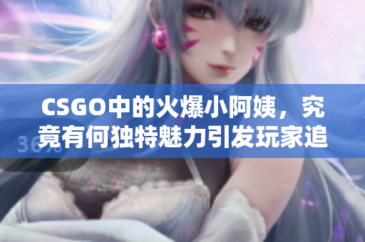 CSGO中的火爆小阿姨，究竟有何独特魅力引发玩家追捧？