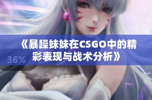 《暴躁妹妹在CSGO中的精彩表现与战术分析》