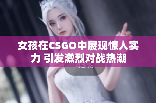 女孩在CSGO中展现惊人实力 引发激烈对战热潮