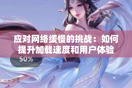 应对网络缓慢的挑战：如何提升加载速度和用户体验