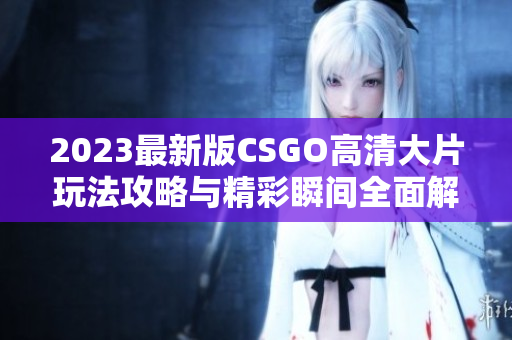 2023最新版CSGO高清大片玩法攻略与精彩瞬间全面解析