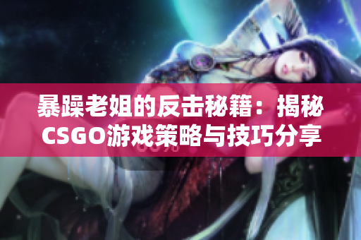 暴躁老姐的反击秘籍：揭秘CSGO游戏策略与技巧分享