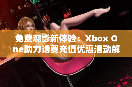 免费观影新体验：Xbox One助力话费充值优惠活动解析