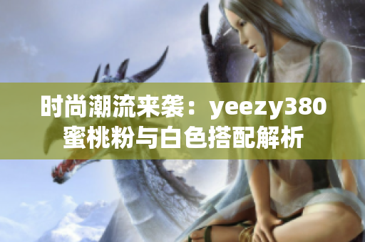 时尚潮流来袭：yeezy380蜜桃粉与白色搭配解析