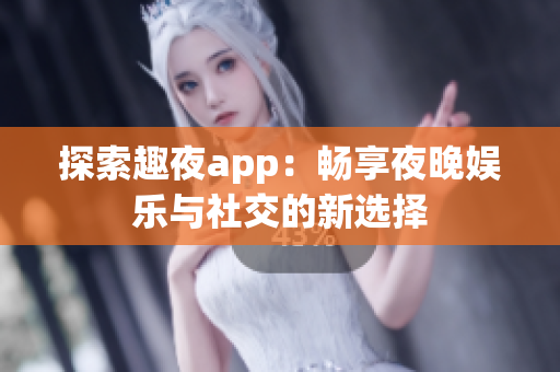 探索趣夜app：畅享夜晚娱乐与社交的新选择