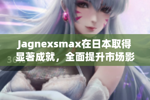 Jagnexsmax在日本取得显著成就，全面提升市场影响力