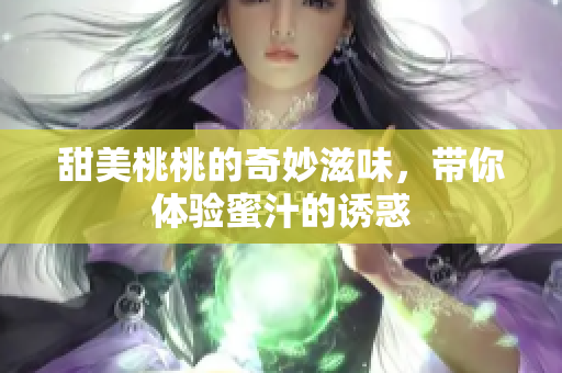 甜美桃桃的奇妙滋味，带你体验蜜汁的诱惑