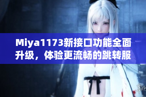 Miya1173新接口功能全面升级，体验更流畅的跳转服务