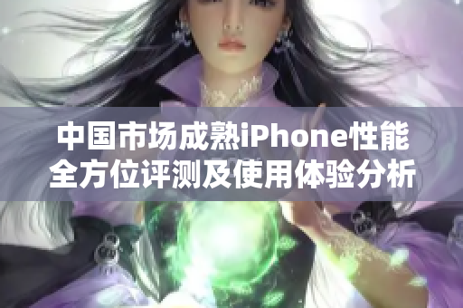 中国市场成熟iPhone性能全方位评测及使用体验分析