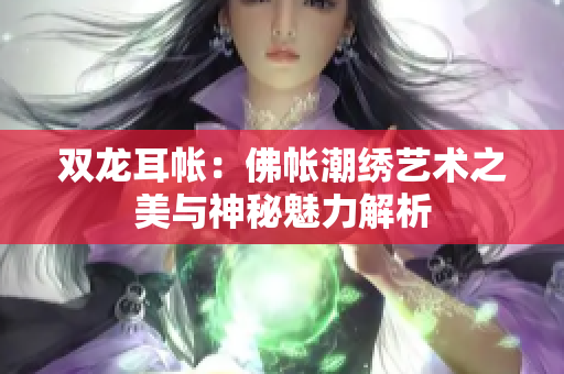 双龙耳帐：佛帐潮绣艺术之美与神秘魅力解析