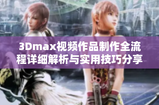 3Dmax视频作品制作全流程详细解析与实用技巧分享