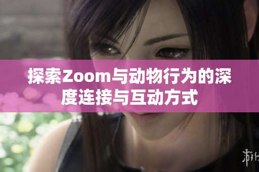 探索Zoom与动物行为的深度连接与互动方式